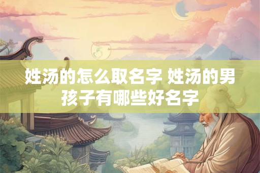 姓汤的怎么取名字 姓汤的男孩子有哪些好名字