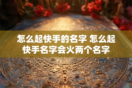 怎么起快手的名字 怎么起快手名字会火两个名字