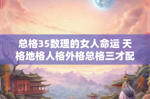 总格35数理的女人命运 天格地格人格外格总格三才配置表