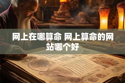 网上在哪算命 网上算命的网站哪个好 网上在哪算命 网上算命的网站哪个好