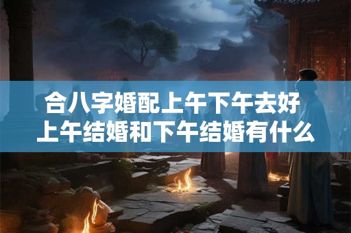 合八字婚配上午下午去好 上午结婚和下午结婚有什么区别