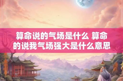 算命说的气场是什么 算命的说我气场强大是什么意思