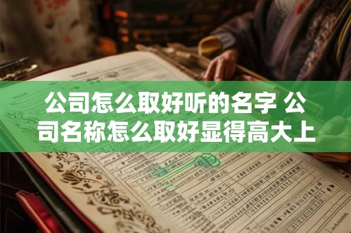 公司怎么取好听的名字 公司名称怎么取好显得高大上