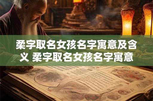 柔字取名女孩名字寓意及含义 柔字取名女孩名字寓意及含义是什么