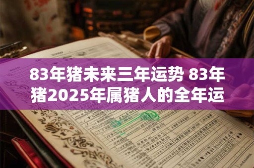 83年猪未来三年运势 83年猪2025年属猪人的全年运势