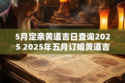 5月定亲黄道吉日查询2025 2025年五月订婚黄道吉日是哪几天