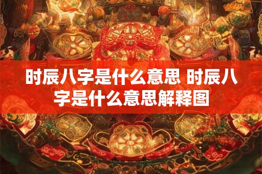 时辰八字是什么意思 时辰八字是什么意思解释图