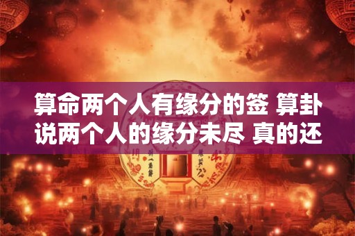 算命两个人有缘分的签 算卦说两个人的缘分未尽 真的还能在一起么