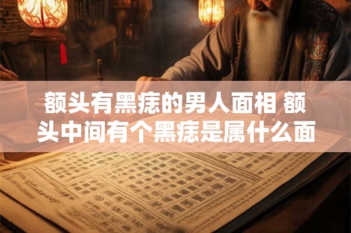 额头有黑痣的男人面相 额头中间有个黑痣是属什么面相