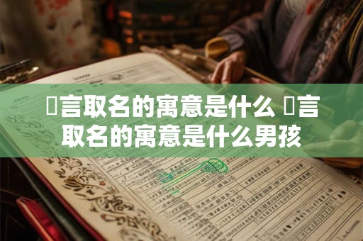 璟言取名的寓意是什么 璟言取名的寓意是什么男孩