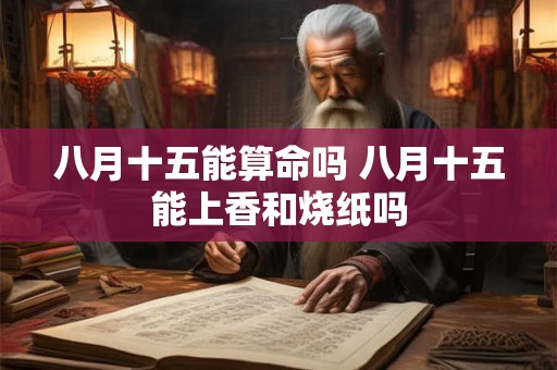 八月十五能算命吗 八月十五能上香和烧纸吗