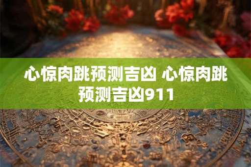 心惊肉跳预测吉凶 心惊肉跳预测吉凶911