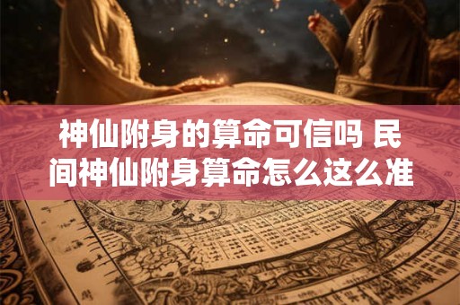 神仙附身的算命可信吗 民间神仙附身算命怎么这么准