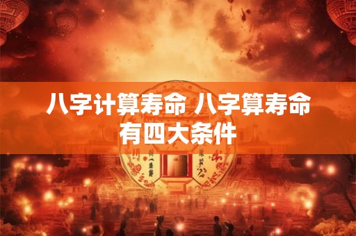 八字计算寿命 八字算寿命有四大条件