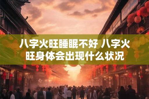 八字火旺睡眠不好 八字火旺身体会出现什么状况