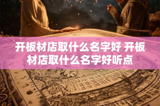 开板材店取什么名字好 开板材店取什么名字好听点