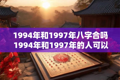 1994年和1997年八字合吗 1994年和1997年的人可以结婚吗