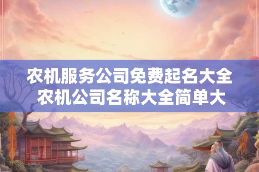 农机服务公司免费起名大全 农机公司名称大全简单大气