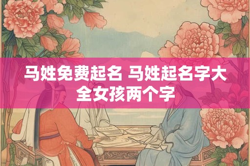 马姓免费起名 马姓起名字大全女孩两个字