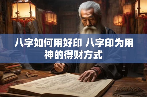 八字如何用好印 八字印为用神的得财方式