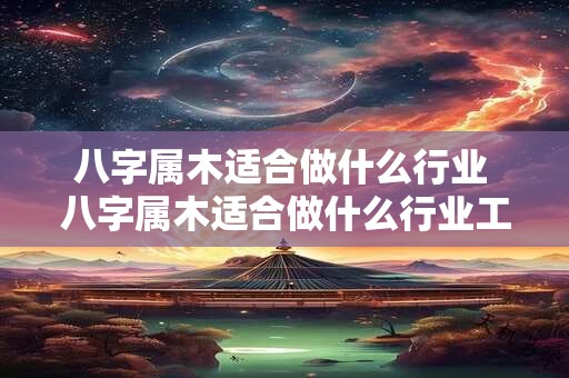 八字属木适合做什么行业 八字属木适合做什么行业工作