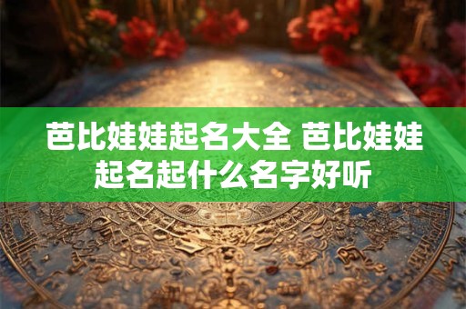 芭比娃娃起名大全 芭比娃娃起名起什么名字好听