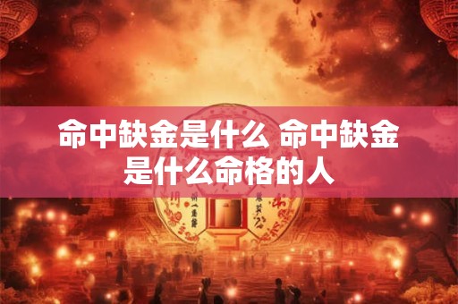 命中缺金是什么 命中缺金是什么命格的人 命中缺金是什么 命中缺金是什么命格的人