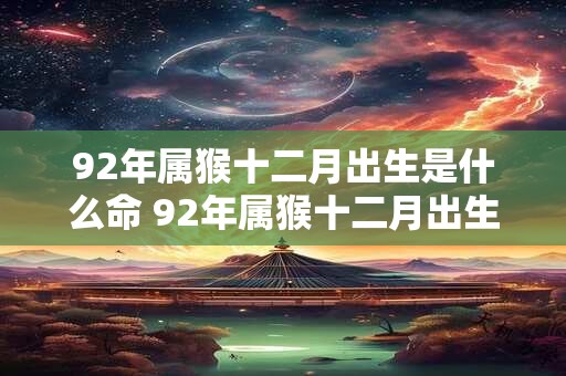 92年属猴十二月出生是什么命 92年属猴十二月出生是什么命格