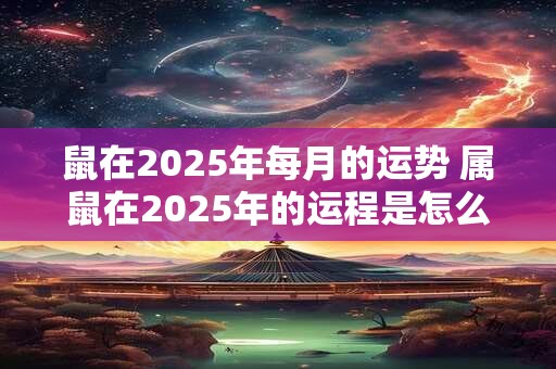 鼠在2025年每月的运势 属鼠在2025年的运程是怎么样
