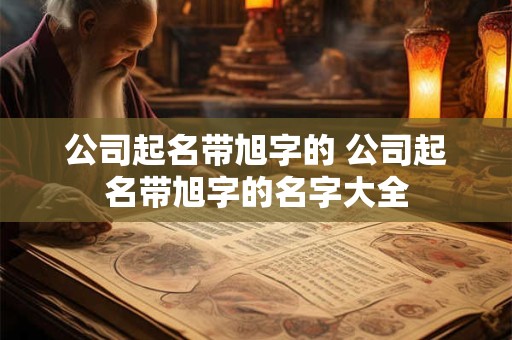 公司起名带旭字的 公司起名带旭字的名字大全