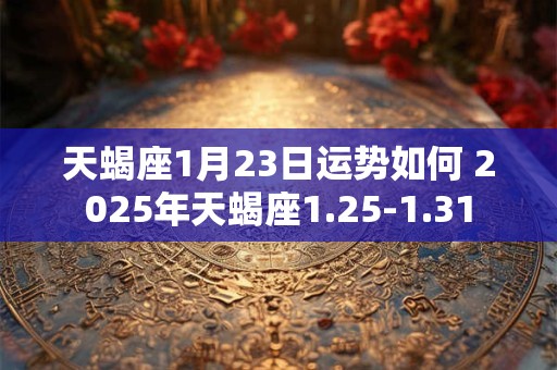 天蝎座1月23日运势如何 2025年天蝎座1.25-1.31