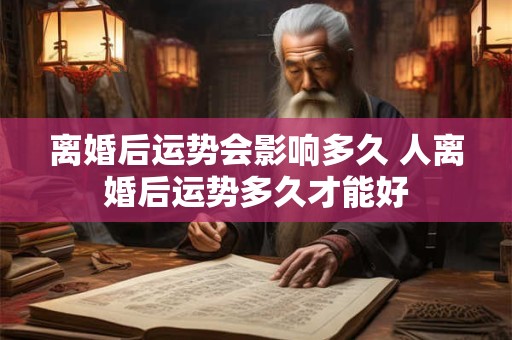 离婚后运势会影响多久 人离婚后运势多久才能好