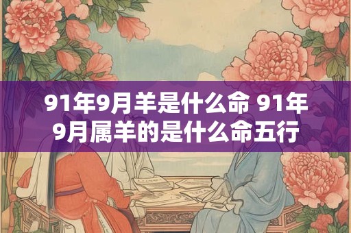 91年9月羊是什么命 91年9月属羊的是什么命五行