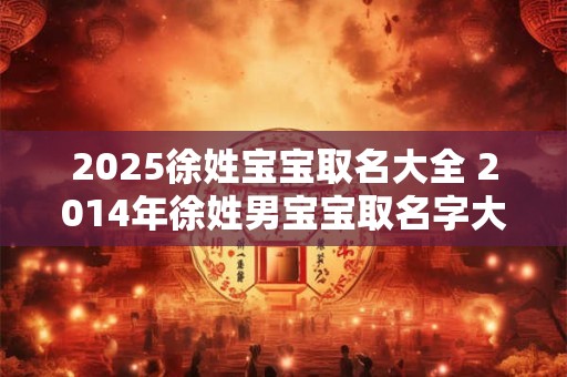 2025徐姓宝宝取名大全 2014年徐姓男宝宝取名字大全2025