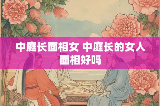 中庭长面相女 中庭长的女人面相好吗