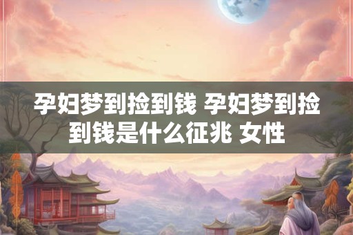 孕妇梦到捡到钱 孕妇梦到捡到钱是什么征兆 女性