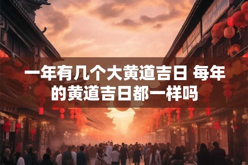 一年有几个大黄道吉日 每年的黄道吉日都一样吗