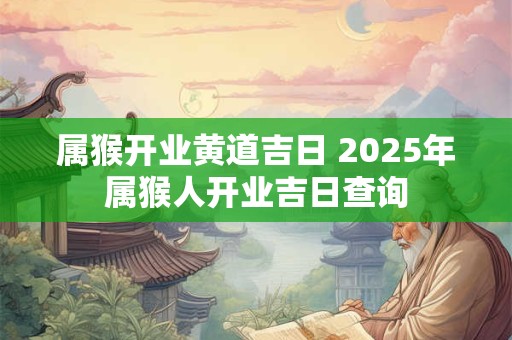 属猴开业黄道吉日 2025年属猴人开业吉日查询