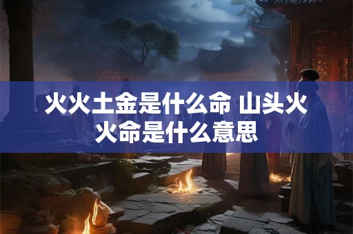 火火土金是什么命 山头火火命是什么意思