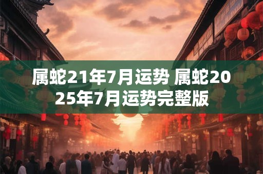 属蛇21年7月运势 属蛇2025年7月运势完整版