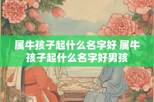 属牛孩子起什么名字好 属牛孩子起什么名字好男孩 属牛孩子起什么名字好 属牛孩子起什么名字好男孩
