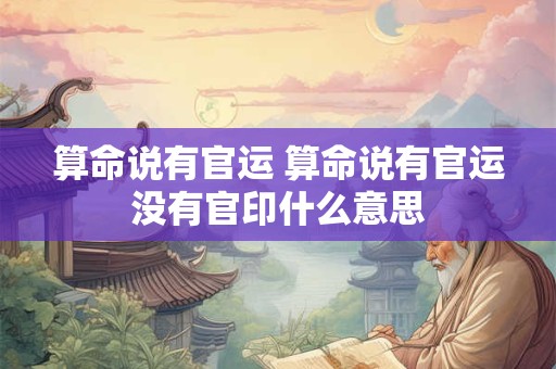 算命说有官运 算命说有官运没有官印什么意思