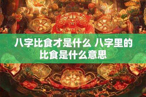 八字比食才是什么 八字里的比食是什么意思