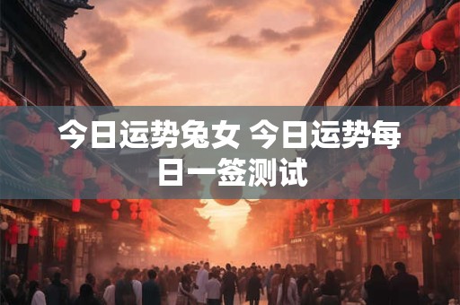 今日运势兔女 今日运势每日一签测试