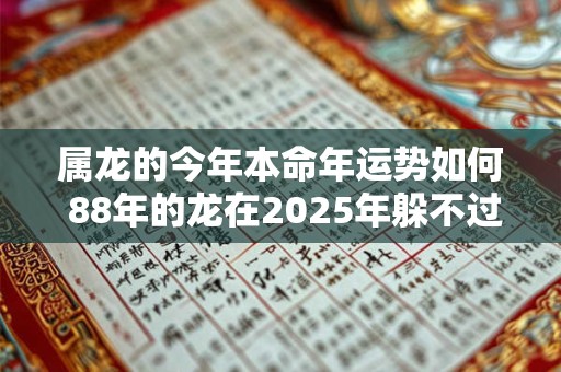 属龙的今年本命年运势如何 88年的龙在2025年躲不过的灾