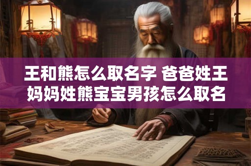 王和熊怎么取名字 爸爸姓王妈妈姓熊宝宝男孩怎么取名字