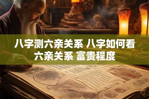八字测六亲关系 八字如何看六亲关系 富贵程度