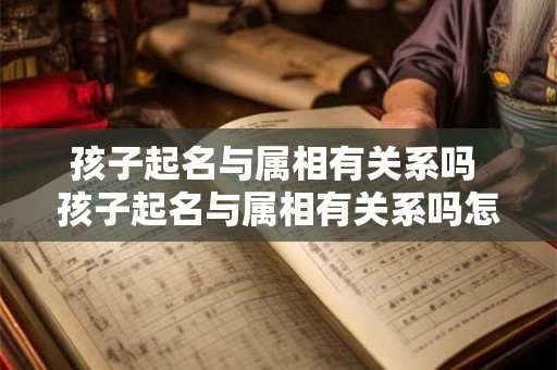 孩子起名与属相有关系吗 孩子起名与属相有关系吗怎么取