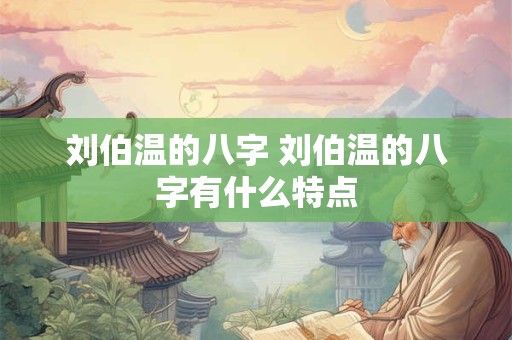 刘伯温的八字 刘伯温的八字有什么特点