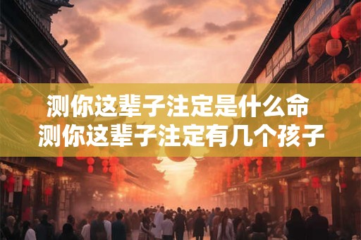 测你这辈子注定是什么命 测你这辈子注定有几个孩子